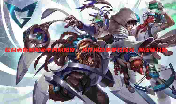 综合解析阴阳师中的阴阳寮：其作用和重要性探究 阴阳师分析