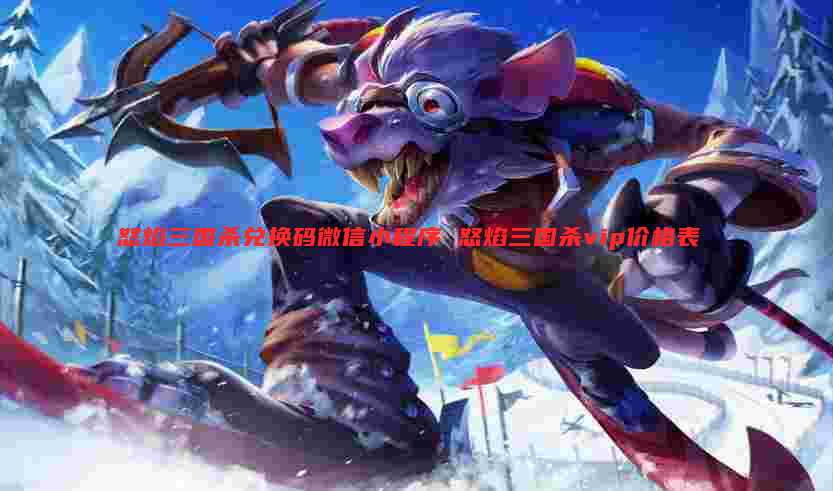 怒焰三国杀兑换码微信小程序 怒焰三国杀vip价格表