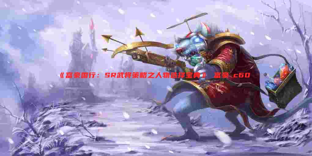 《富豪国行：SR武将策略之人物选择宝典》 富豪ⅹc60