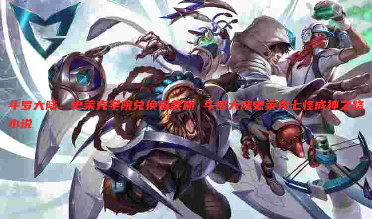 斗罗大陆：史莱克学院兑换码奖励 斗罗大陆史莱克七怪成神之路小说