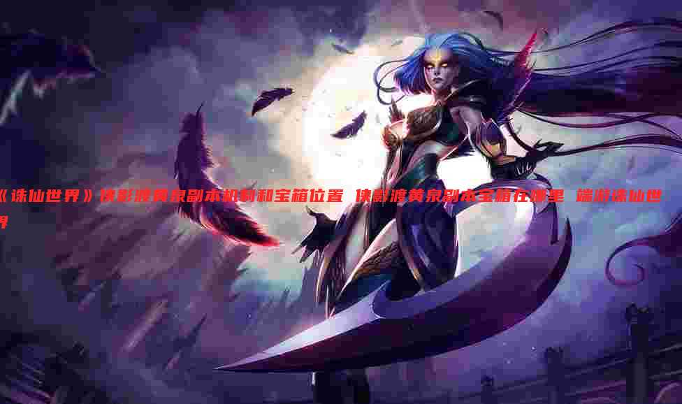 《诛仙世界》侠影渡黄泉副本机制和宝箱位置 侠影渡黄泉副本宝箱在哪里 端游诛仙世界
