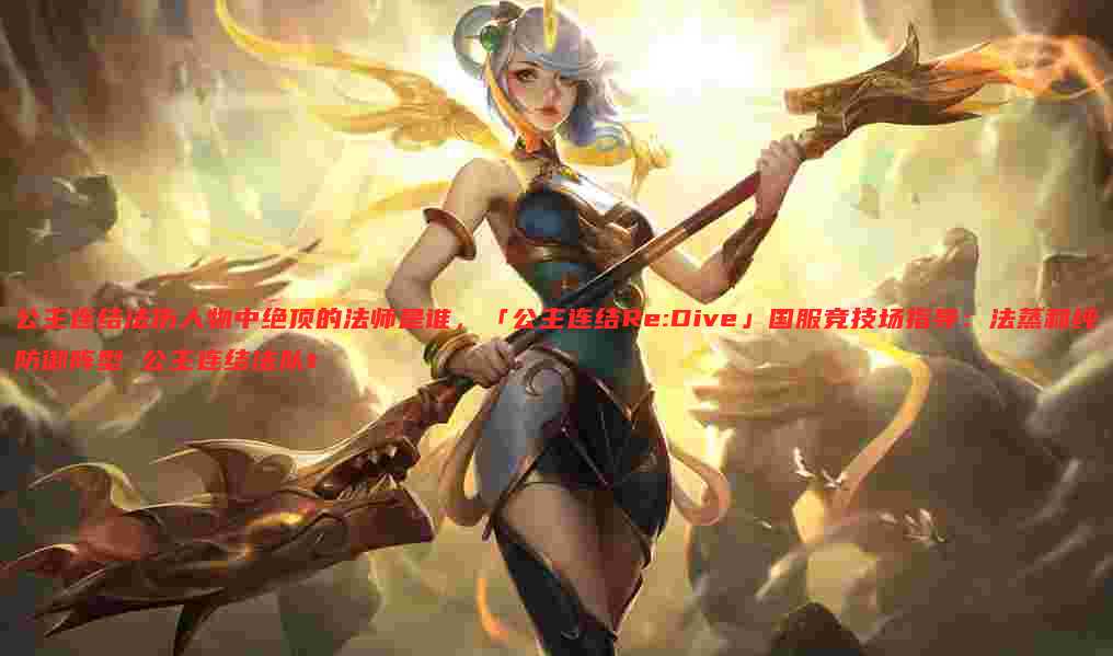 公主连结法伤人物中绝顶的法师是谁，「公主连结Re:Dive」国服竞技场指导：法蒸和纯防御阵型 公主连结法队t