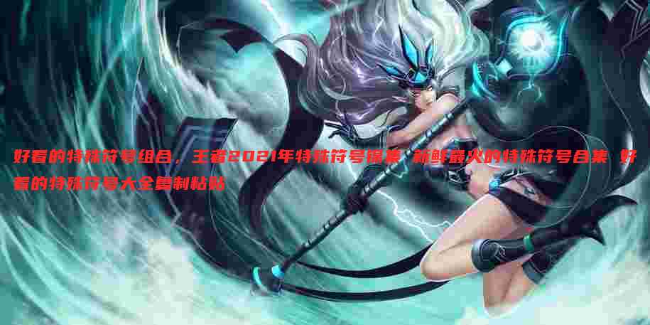好看的特殊符号组合，王者2021年特殊符号锦集 新鲜最火的特殊符号合集 好看的特殊符号大全复制粘贴