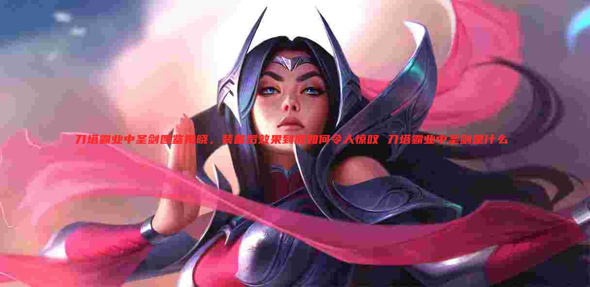 刀塔霸业中圣剑图鉴揭晓，装备后效果到底如何令人惊叹 刀塔霸业中圣剑是什么