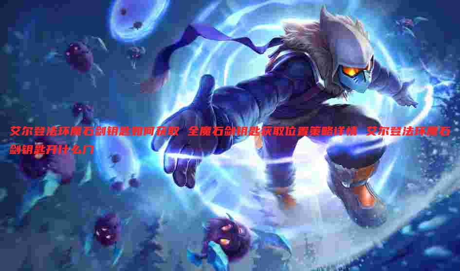 艾尔登法环魔石剑钥匙如何获取 全魔石剑钥匙获取位置策略详情 艾尔登法环魔石剑钥匙开什么门