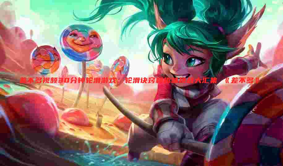 差不多视频30分钟轮滑游戏：轮滑诀窍和趣味挑战大汇集 《差不多》