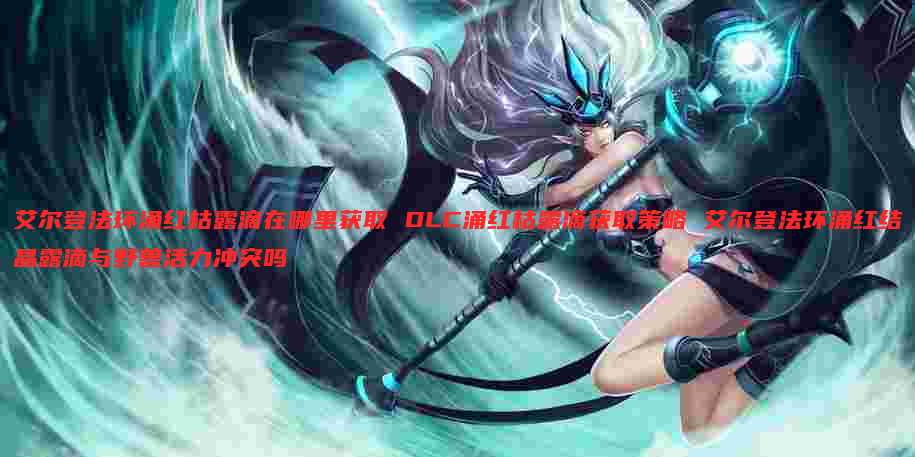 艾尔登法环涌红枯露滴在哪里获取 DLC涌红枯露滴获取策略 艾尔登法环涌红结晶露滴与野兽活力冲突吗
