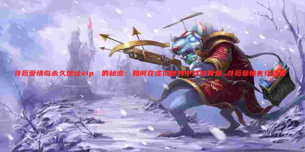 寻觅爱情岛永久地址vip❤️的秘密:如何在虚拟世界中找到真爱 寻觅爱情在线观看