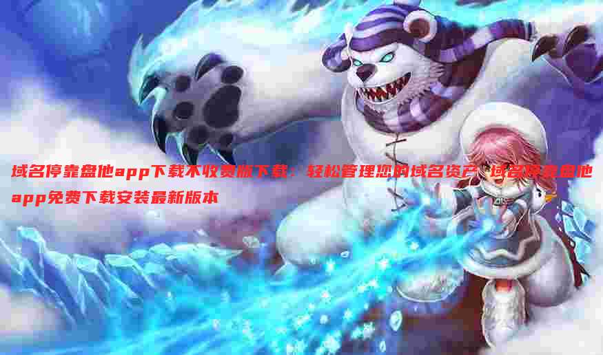 域名停靠盘他app下载不收费版下载：轻松管理您的域名资产 域名停靠盘他app免费下载安装最新版本