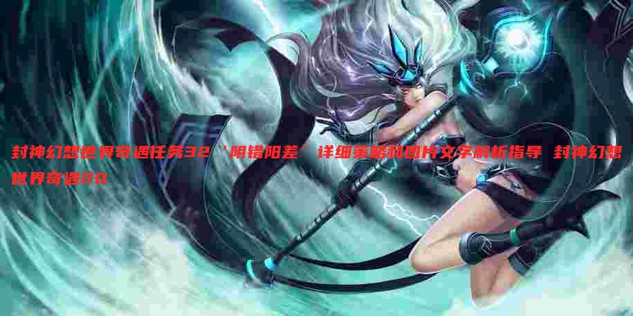 封神幻想世界奇遇任务32‘阴错阳差’详细策略和图片文字解析指导 封神幻想世界奇遇20