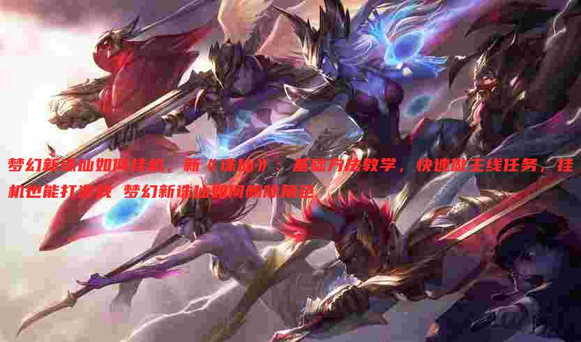 梦幻新诛仙如何挂机，新《诛仙》：基础方法教学，快速做主线任务，挂机也能打游戏 梦幻新诛仙如何删除角色